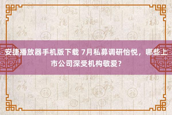 安捷播放器手机版下载 7月私募调研怡悦，哪些上市公司深受机构敬爱？