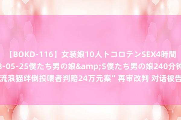 【BOKD-116】女装娘10人トコロテンSEX4時間SP</a>2018-05-25僕たち男の娘&$僕たち男の娘240分钟 “流浪猫绊倒投喂者判赔24万元案”再审改判 对话被告讼师“为什么承担20%”｜封面深镜