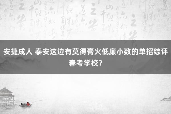 安捷成人 泰安这边有莫得膏火低廉小数的单招综评春考学校？