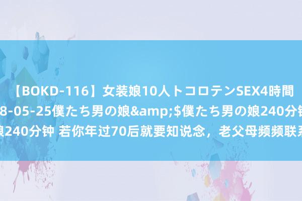 【BOKD-116】女装娘10人トコロテンSEX4時間SP</a>2018-05-25僕たち男の娘&$僕たち男の娘240分钟 若你年过70后就要知说念，老父母频频联系你，诠释了这六个问题