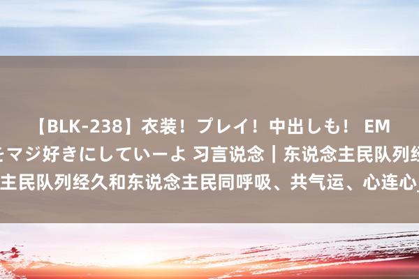 【BLK-238】衣装!プレイ!中出しも! EMIRIのつぶやき指令で私をマジ好きにしていーよ 习言说念|东说念主民队列经久和东说念主民同呼吸、共气运、心连心_大皖新闻 | 安徽网