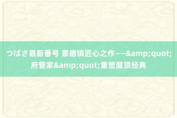 つばさ最新番号 景德镇匠心之作——&quot;府管家&quot;重塑屋顶经典