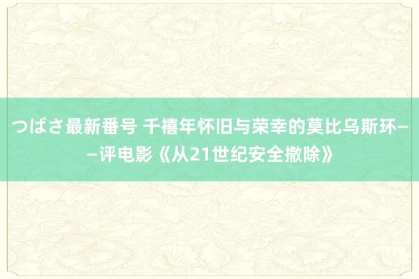 つばさ最新番号 千禧年怀旧与荣幸的莫比乌斯环——评电影《从21世纪安全撤除》