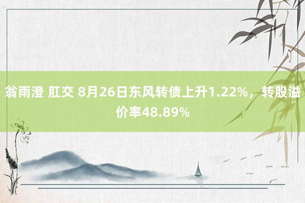 翁雨澄 肛交 8月26日东风转债上升1.22%，转股溢价率48.89%