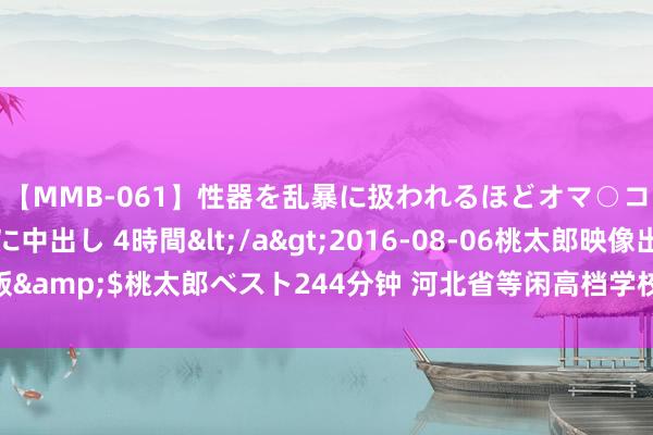 【MMB-061】性器を乱暴に扱われるほどオマ○コを濡らす美人妻に中出し 4時間</a>2016-08-06桃太郎映像出版&$桃太郎ベスト244分钟 河北省等闲高档学校专升本窥伺传播学模拟试卷