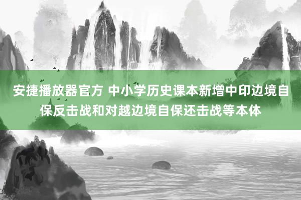 安捷播放器官方 中小学历史课本新增中印边境自保反击战和对越边境自保还击战等本体