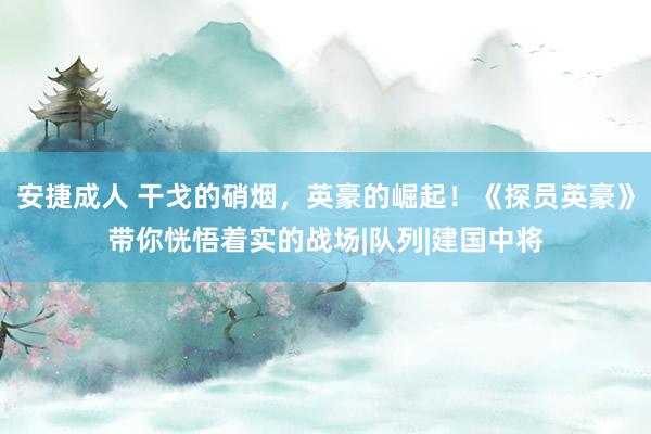 安捷成人 干戈的硝烟，英豪的崛起！《探员英豪》带你恍悟着实的战场|队列|建国中将