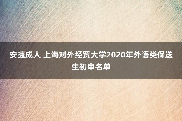 安捷成人 上海对外经贸大学2020年外语类保送生初审名单
