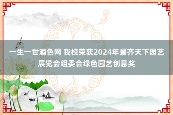 一生一世酒色网 我校荣获2024年景齐天下园艺展览会组委会绿色园艺创意奖