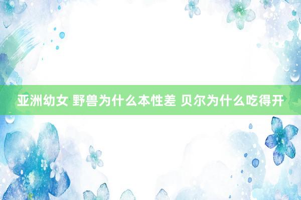 亚洲幼女 野兽为什么本性差 贝尔为什么吃得开