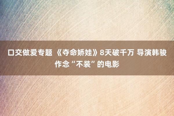 口交做爱专题 《夺命娇娃》8天破千万 导演韩骏作念“不装”的电影