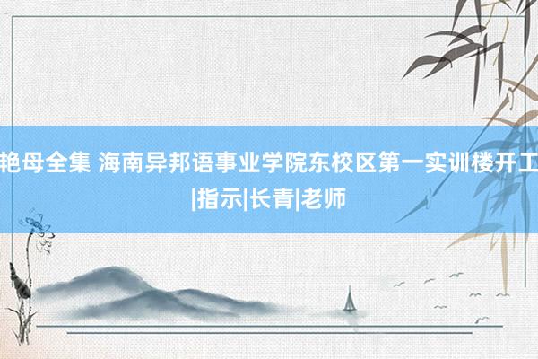 艳母全集 海南异邦语事业学院东校区第一实训楼开工|指示|长青|老师