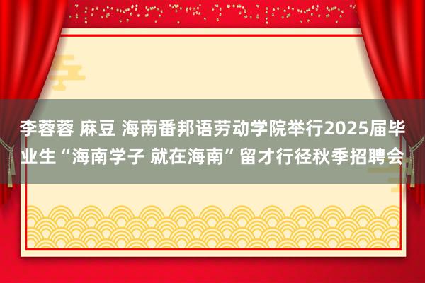 李蓉蓉 麻豆 海南番邦语劳动学院举行2025届毕业生“海南学子 就在海南”留才行径秋季招聘会