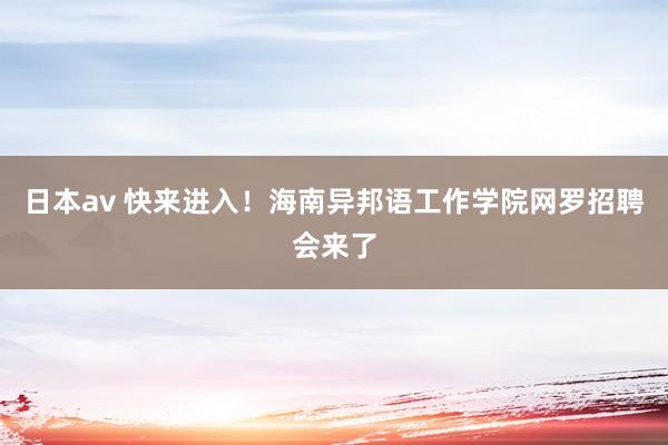 日本av 快来进入！海南异邦语工作学院网罗招聘会来了