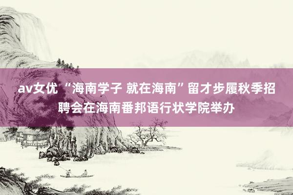 av女优 “海南学子 就在海南”留才步履秋季招聘会在海南番邦语行状学院举办