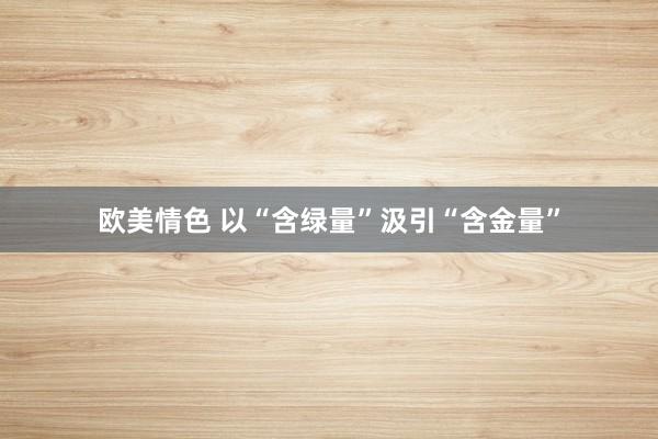 欧美情色 以“含绿量”汲引“含金量”