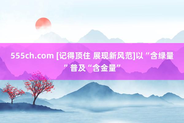 555ch.com [记得顶住 展现新风范]以“含绿量”普及“含金量”