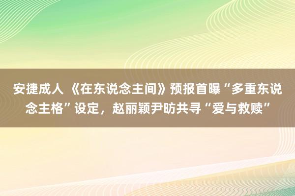 安捷成人 《在东说念主间》预报首曝“多重东说念主格”设定，赵丽颖尹昉共寻“爱与救赎”