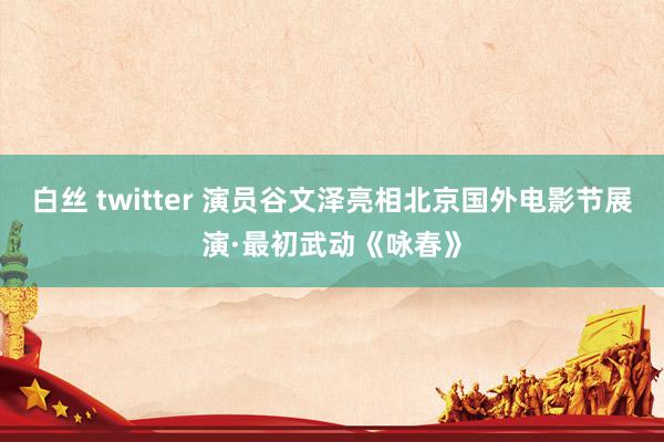 白丝 twitter 演员谷文泽亮相北京国外电影节展演·最初武动《咏春》