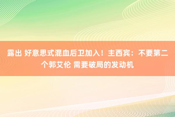 露出 好意思式混血后卫加入！主西宾：不要第二个郭艾伦 需要破局的发动机