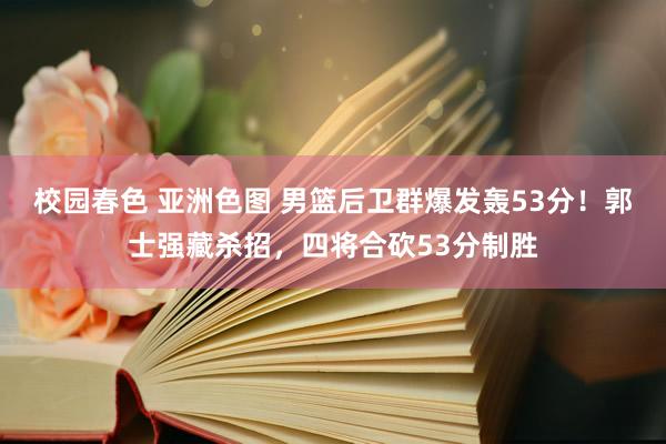 校园春色 亚洲色图 男篮后卫群爆发轰53分！郭士强藏杀招，四将合砍53分制胜