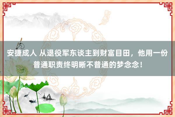 安捷成人 从退役军东谈主到财富目田，他用一份普通职责终明晰不普通的梦念念！