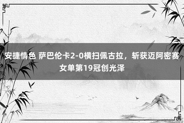 安捷情色 萨巴伦卡2-0横扫佩古拉，斩获迈阿密赛女单第19冠创光泽