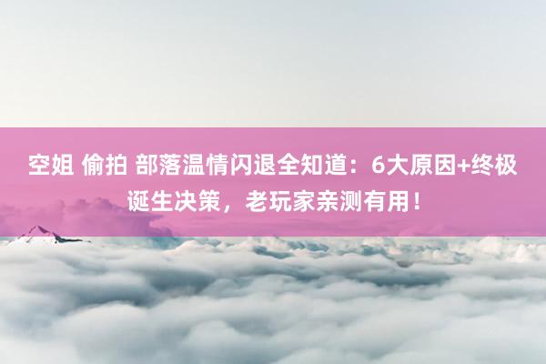 空姐 偷拍 部落温情闪退全知道：6大原因+终极诞生决策，老玩家亲测有用！