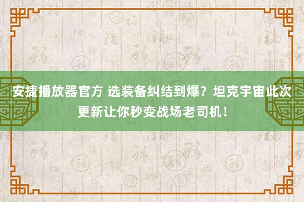 安捷播放器官方 选装备纠结到爆？坦克宇宙此次更新让你秒变战场老司机！