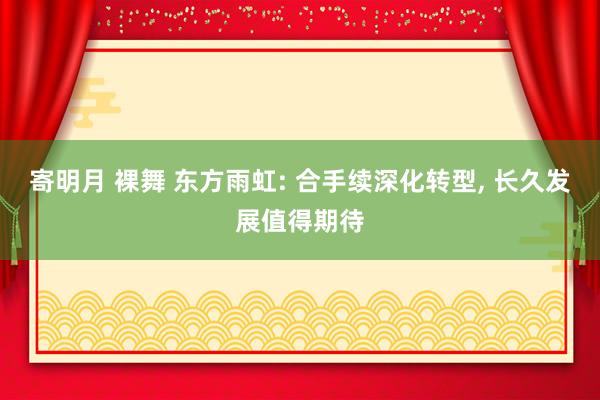 寄明月 裸舞 东方雨虹: 合手续深化转型， 长久发展值得期待