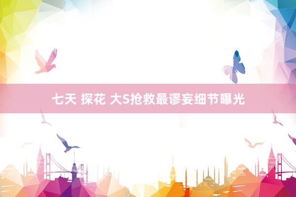七天 探花 大S抢救最谬妄细节曝光