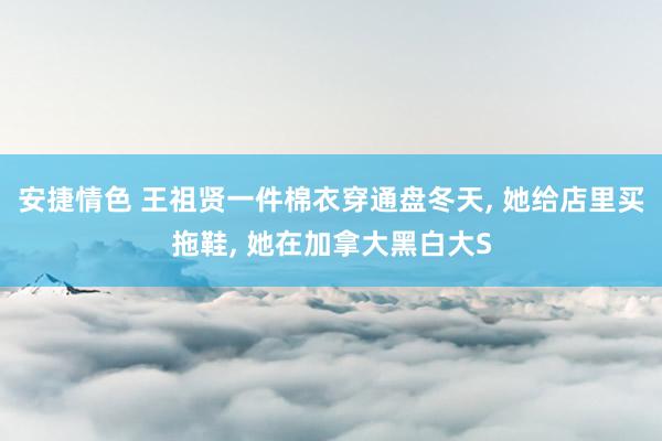 安捷情色 王祖贤一件棉衣穿通盘冬天， 她给店里买拖鞋， 她在加拿大黑白大S