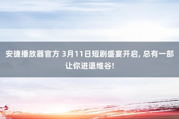 安捷播放器官方 3月11日短剧盛宴开启， 总有一部让你进退维谷!