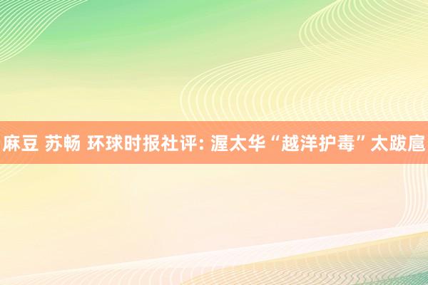麻豆 苏畅 环球时报社评: 渥太华“越洋护毒”太跋扈