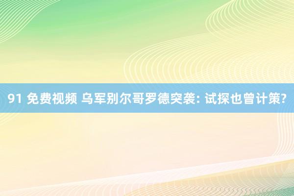 91 免费视频 乌军别尔哥罗德突袭: 试探也曾计策?