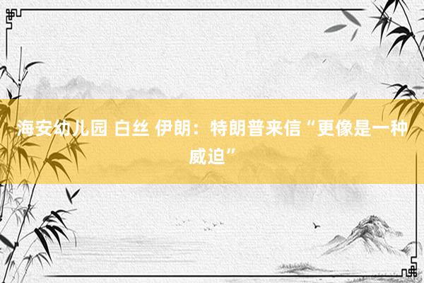 海安幼儿园 白丝 伊朗：特朗普来信“更像是一种威迫”