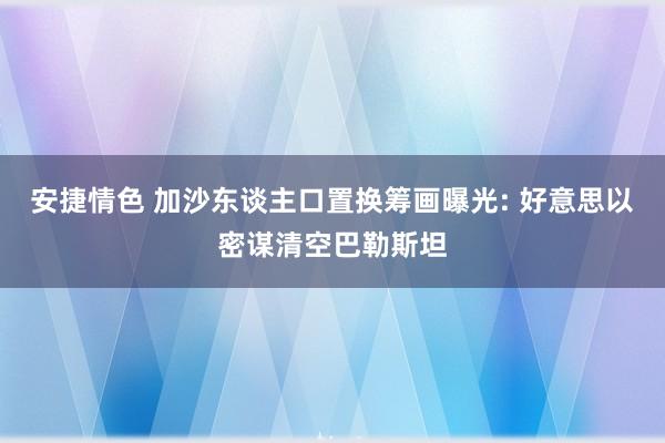 安捷情色 加沙东谈主口置换筹画曝光: 好意思以密谋清空巴勒斯坦