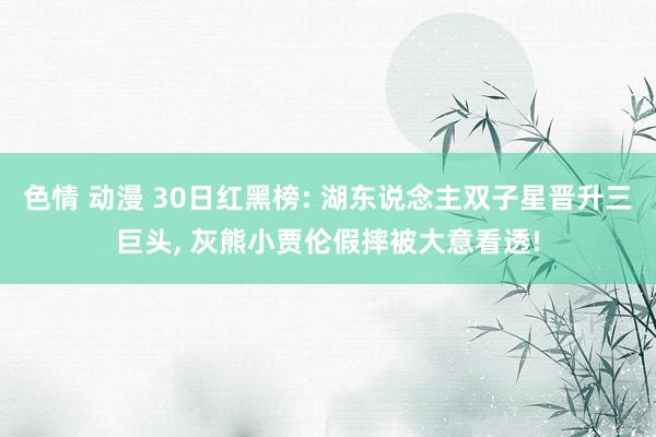 色情 动漫 30日红黑榜: 湖东说念主双子星晋升三巨头， 灰熊小贾伦假摔被大意看透!