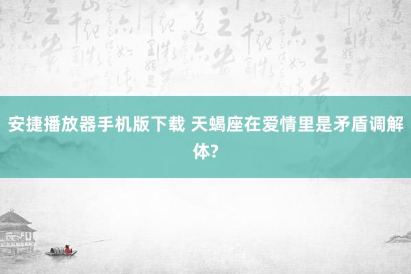 安捷播放器手机版下载 天蝎座在爱情里是矛盾调解体?