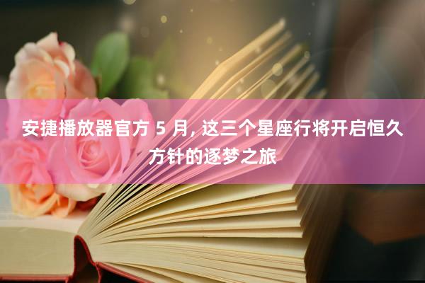 安捷播放器官方 5 月， 这三个星座行将开启恒久方针的逐梦之旅