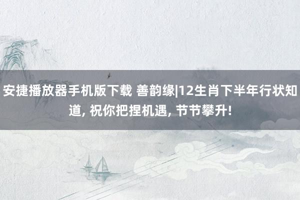 安捷播放器手机版下载 善韵缘|12生肖下半年行状知道， 祝你把捏机遇， 节节攀升!