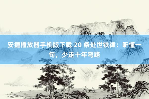 安捷播放器手机版下载 20 条处世铁律：听懂一句，少走十年弯路