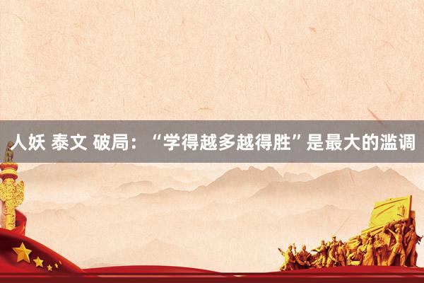 人妖 泰文 破局:“学得越多越得胜”是最大的滥调