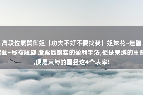 高段位氣質御姐【功夫不好不要找我】姐妹花~連體絲襪~大奶晃動~絲襪騷腳 股票最踏实的盈利手法，便是束缚的重叠这4个表率!