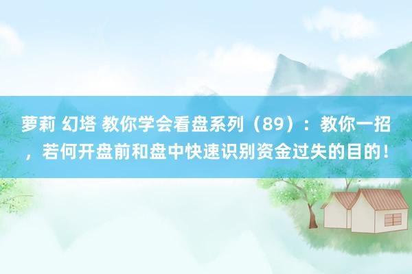 萝莉 幻塔 教你学会看盘系列（89）：教你一招，若何开盘前和盘中快速识别资金过失的目的！