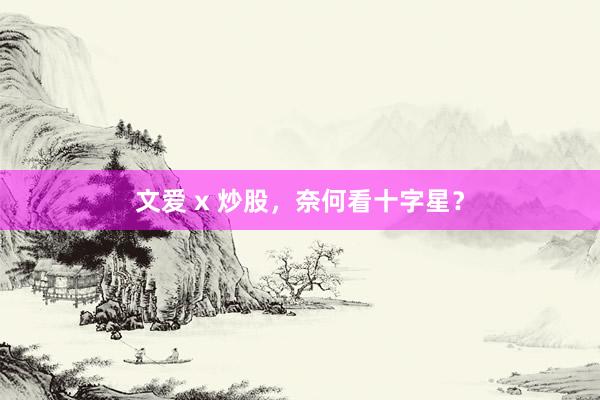 文爱 x 炒股，奈何看十字星？