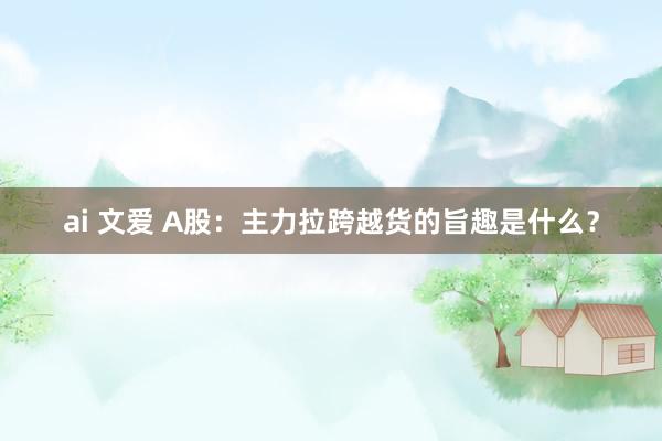 ai 文爱 A股：主力拉跨越货的旨趣是什么？