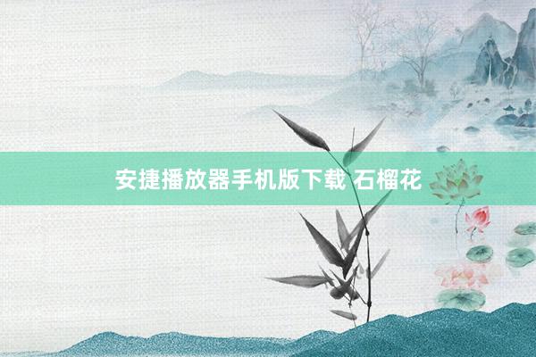 安捷播放器手机版下载 石榴花