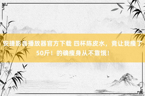 安捷影音播放器官方下载 四杯陈皮水，竟让我瘦了50斤！的确瘦身从不靠饿！