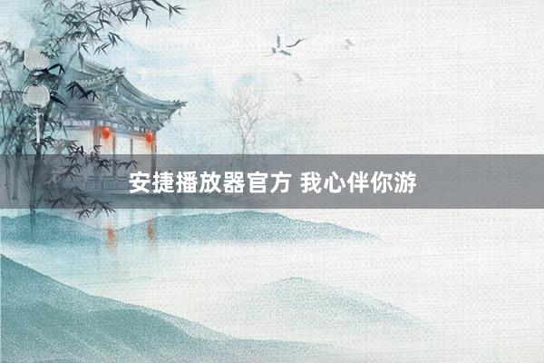 安捷播放器官方 我心伴你游